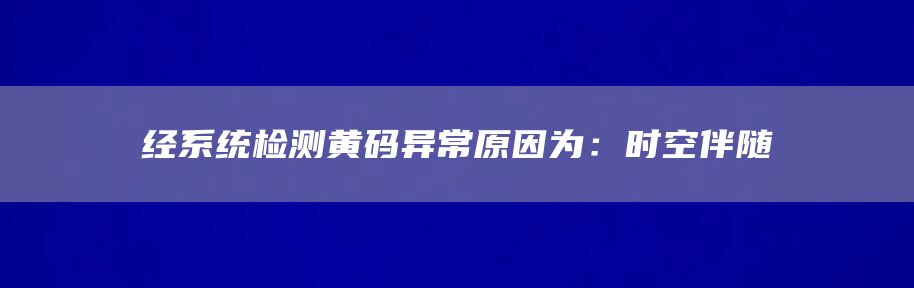 经系统检测黄码异常原因为：时空伴随