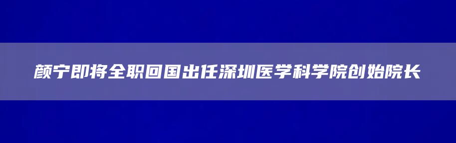 颜宁即将全职回国出任深圳医学科学院创始院长