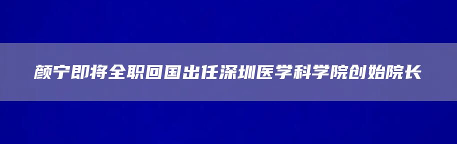 颜宁即将全职回国出任深圳医学科学院创始院长