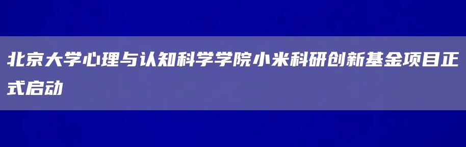 北京大学心理与认知科学学院小米科研创新基金项目正式启动