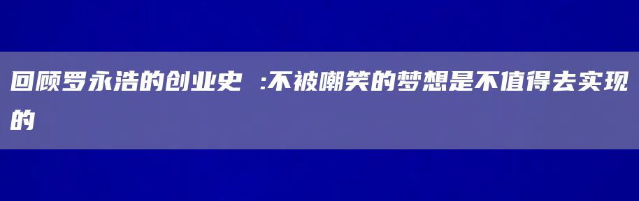 回顾罗永浩的创业史 :不被嘲笑的梦想是不值得去实现