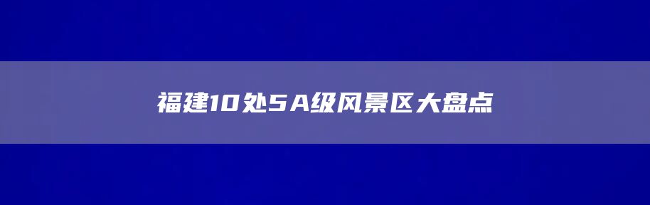 福建10处5A级风景区大盘点