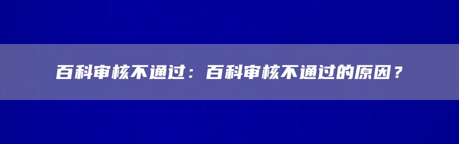 百科审核不通过：百科审核不通过的原因？