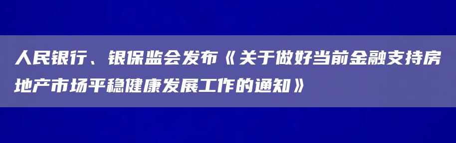 人民银行、银保监会发布《关于做好当前金融支持房地产市场平稳健康发展工作的通知》