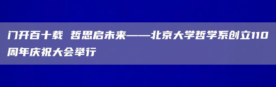 门开百十载 哲思启未来——北京大学哲学系创立110周年庆祝大会举行