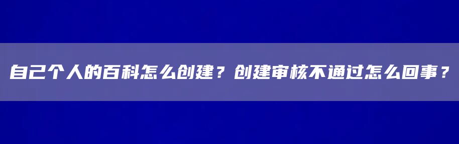 自己个人的百科怎么创建？创建审核不通过怎么回事？