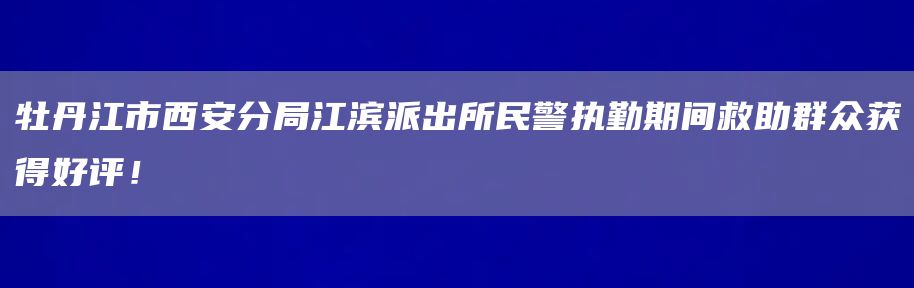 牡丹江市西安分局江滨派出所民警执勤期间救助群众获得好评！