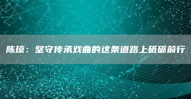 陈琼：坚守传承戏曲的这条道路上砥砺前行