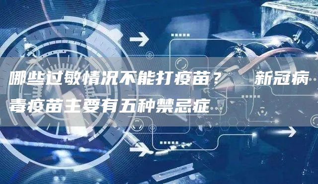 哪些过敏情况不能打疫苗？  新冠病毒疫苗主要有五种禁忌症