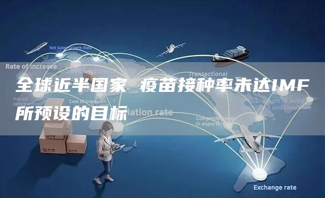全球近半国家 疫苗接种率未达IMF所预设的目标