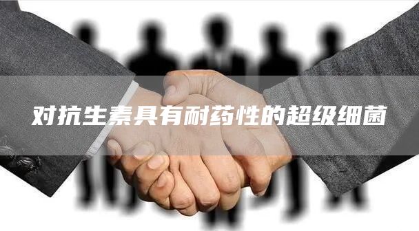 对抗生素具有耐药性的超级细菌