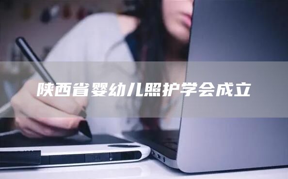 陕西省婴幼儿照护学会成立