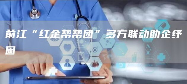 前江“红企帮帮团”多方联动助企纾困
