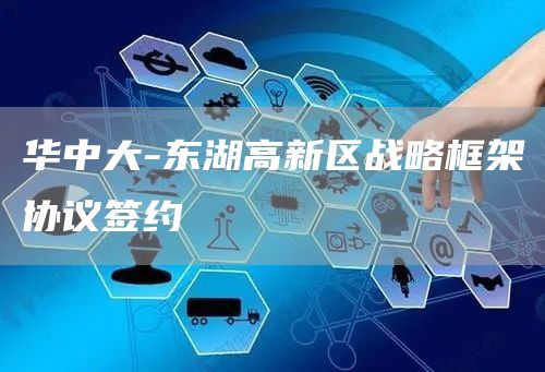 华中大-东湖高新区战略框架协议签约