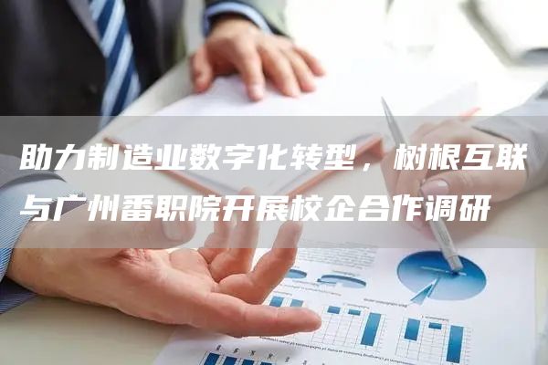  助力制造业数字化转型，树根互联与广州番职院开展校企合作调研