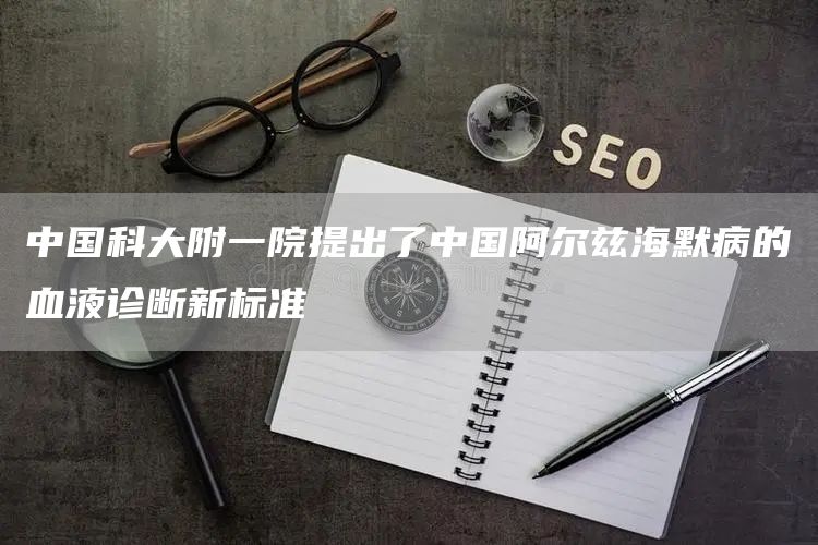 中国科大附一院提出了中国阿尔兹海默病的血液诊断新标准