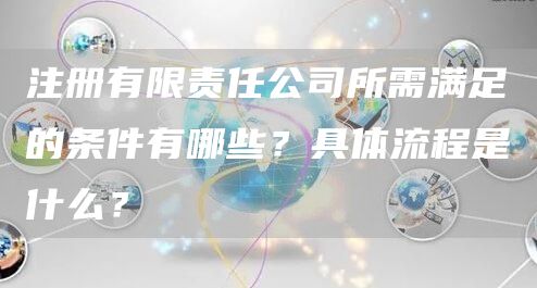 注册有限责任公司所需满足的条件有哪些？具体流程是什么？