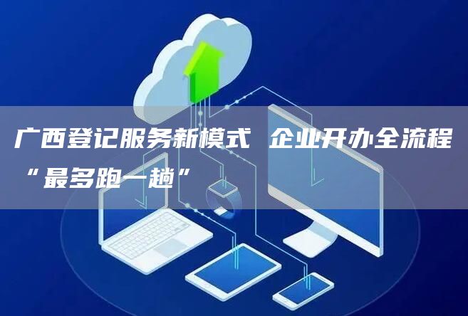 广西登记服务新模式 企业开办全流程“最多跑一趟”