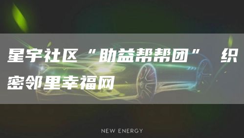 星宇社区“助益帮帮团” 织密邻里幸福网