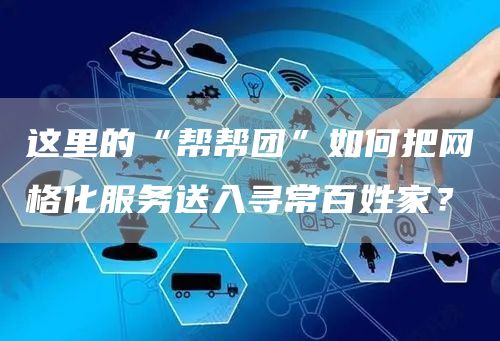 这里的“帮帮团”如何把网格化服务送入寻常百姓家？