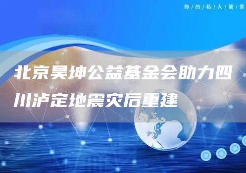 北京昊坤公益基金会助力四川泸定地震灾后重建