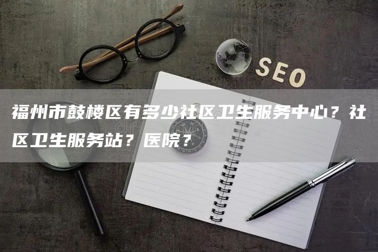 福州市鼓楼区有多少社区卫生服务中心？社区卫生服务站？医院？