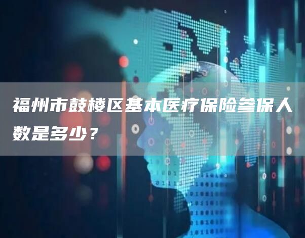 福州市鼓楼区基本医疗保险参保人数是多少？