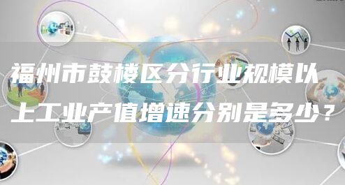 福州市鼓楼区分行业规模以上工业产值增速分别是多少？