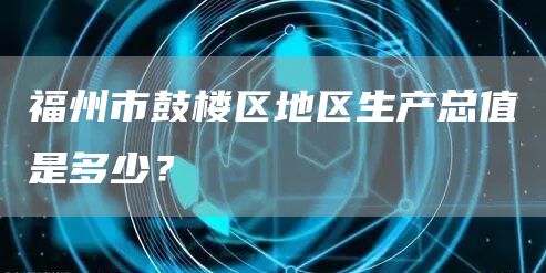 福州市鼓楼区地区生产总值是多少？