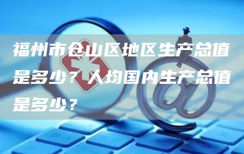 福州市仓山区地区生产总值是多少？人均国内生产总值是多少？