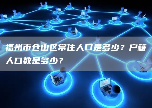 福州市仓山区常住人口是多少？户籍人口数是多少？