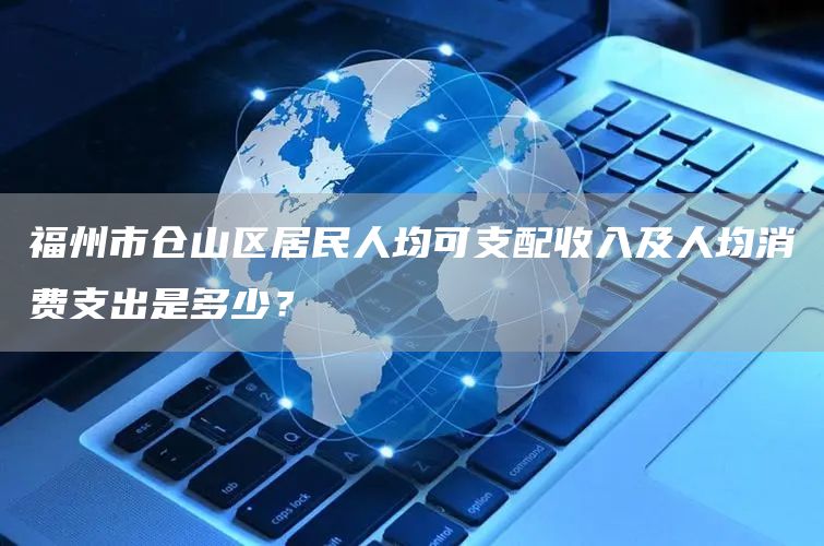 福州市仓山区居民人均可支配收入及人均消费支出是多少？