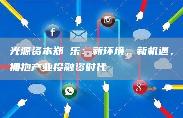 光源资本郑烜乐：新环境，新机遇，拥抱产业投融资时代