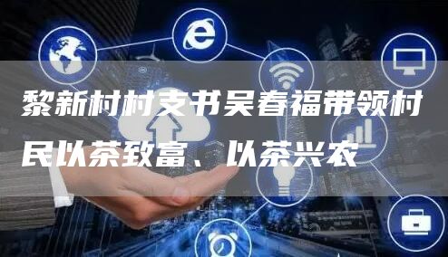 黎新村村支书吴春福带领村民以茶致富、以茶兴农