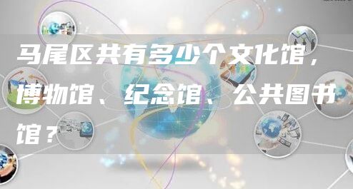 福州市马尾区共有多少个文化馆，博物馆、纪念馆、公共图书馆？