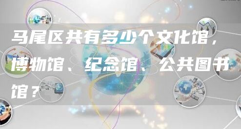 福州市马尾区共有多少个文化馆，博物馆、纪念馆、公共图书馆？