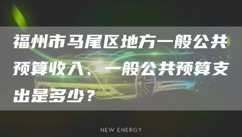 福州市马尾区地方一般公共预算收入、一般公共预算支出是多少？