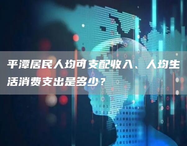 平潭居民人均可支配收入、人均生活消费支出是多少？