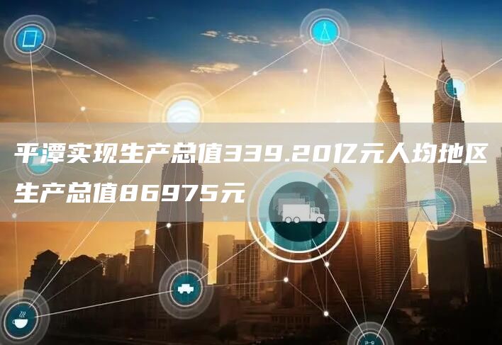 平潭实现生产总值339.20亿元人均地区生产总值86975元