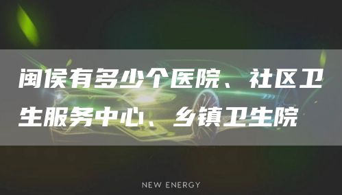 闽侯有多少个医院、社区卫生服务中心、乡镇卫生院？