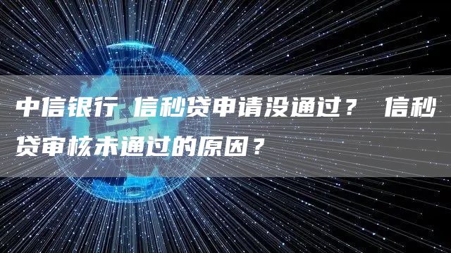 中信银行​信秒贷申请没通过？​信秒贷审核未通过的原因？