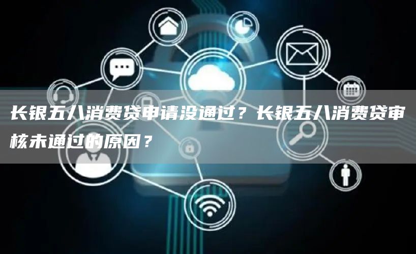 长银五八消费贷申请没通过？长银五八消费贷审核未通过的原因？
