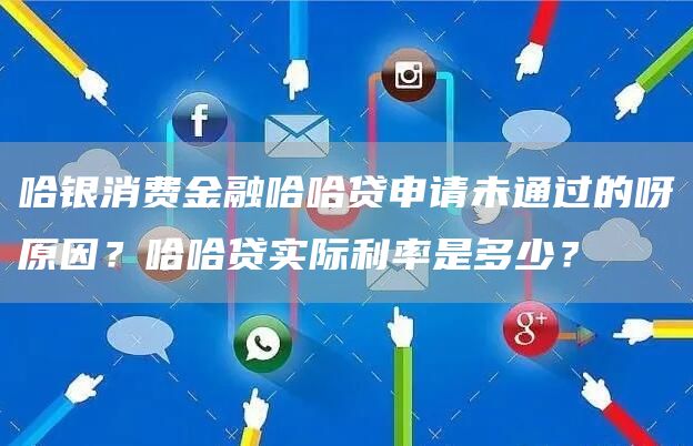 哈银消费金融哈哈贷申请未通过的呀原因？哈哈贷实际利率是多少？