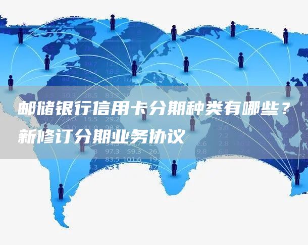 邮储银行信用卡分期种类有哪些？新修订分期业务协议