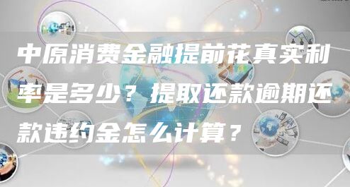 中原消费金融提前花真实利率是多少？提取还款逾期还款违约金怎么计算？