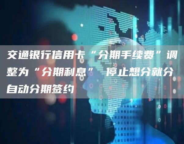 交通银行信用卡“分期手续费”调整为“分期利息” 停止想分就分自动分期签约