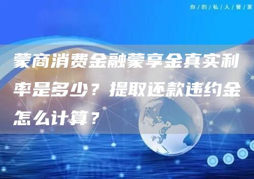 蒙商消费金融蒙享金真实利率是多少？提取还款违约金怎么计算？