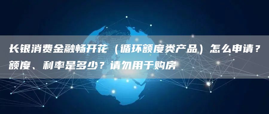 长银消费金融畅开花（循环额度类产品）怎么申请？额度、利率是多少？请勿用于购房