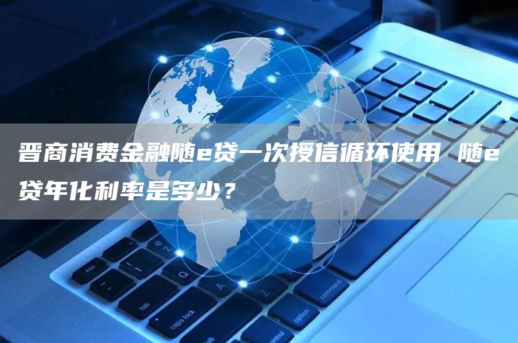 晋商消费金融随e贷一次授信循环使用 随e贷年化利率是多少？