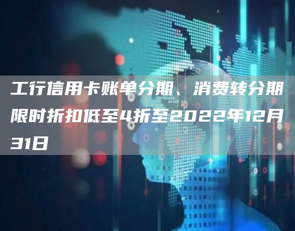 工行信用卡账单分期、消费转分期限时折扣低至4折至2022年12月31日